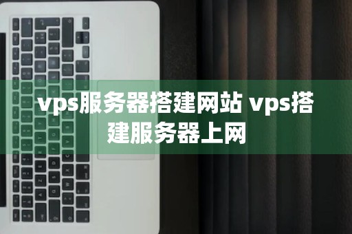 vps服务器搭建网站 vps搭建服务器上网