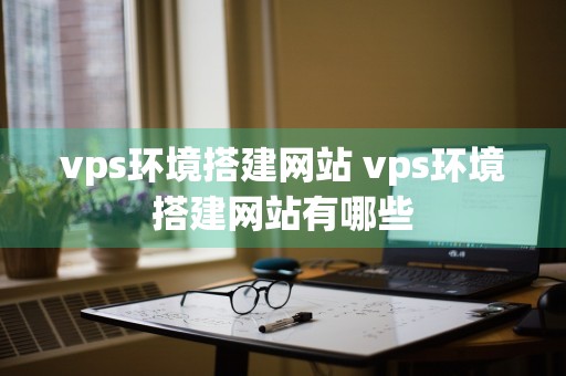 vps环境搭建网站 vps环境搭建网站有哪些