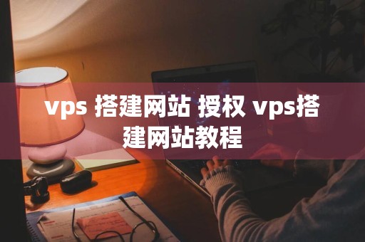 vps 搭建网站 授权 vps搭建网站教程