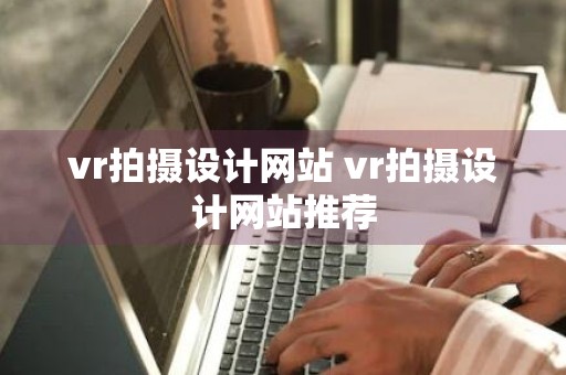 vr拍摄设计网站 vr拍摄设计网站推荐