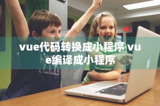 vue代码转换成小程序 vue编译成小程序