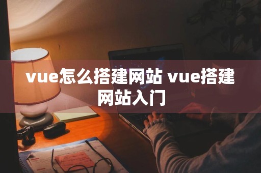 vue怎么搭建网站 vue搭建网站入门