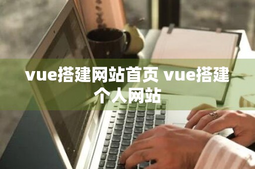 vue搭建网站首页 vue搭建个人网站