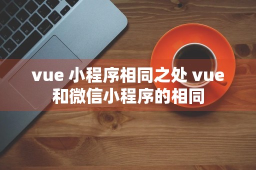 vue 小程序相同之处 vue和微信小程序的相同