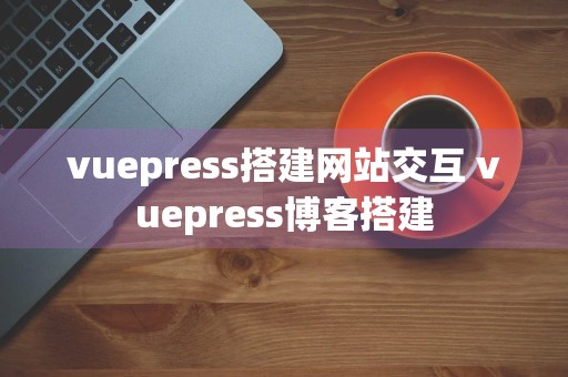 vuepress搭建网站交互 vuepress博客搭建