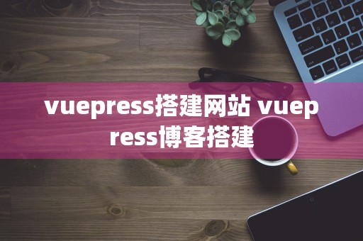 vuepress搭建网站 vuepress博客搭建