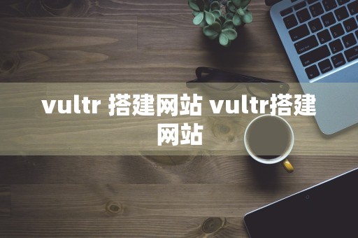 vultr 搭建网站 vultr搭建网站