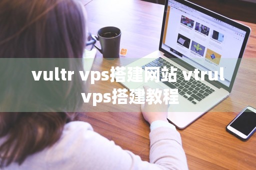 vultr vps搭建网站 vtrul vps搭建教程