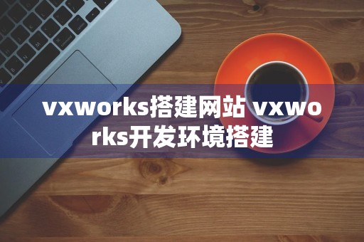 vxworks搭建网站 vxworks开发环境搭建