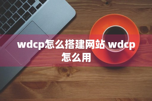 wdcp怎么搭建网站 wdcp怎么用