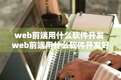 web前端用什么软件开发 web前端用什么软件开发好