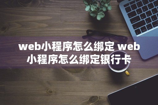 web小程序怎么绑定 web小程序怎么绑定银行卡