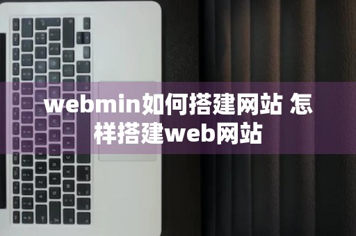 webmin如何搭建网站 怎样搭建web网站