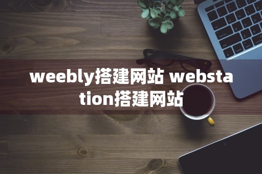 weebly搭建网站 webstation搭建网站