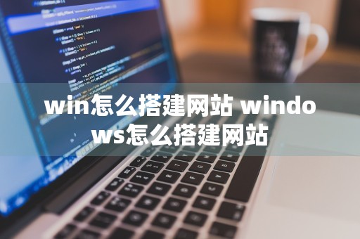 win怎么搭建网站 windows怎么搭建网站