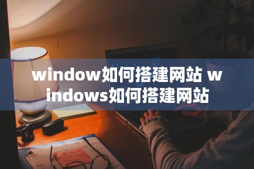 window如何搭建网站 windows如何搭建网站