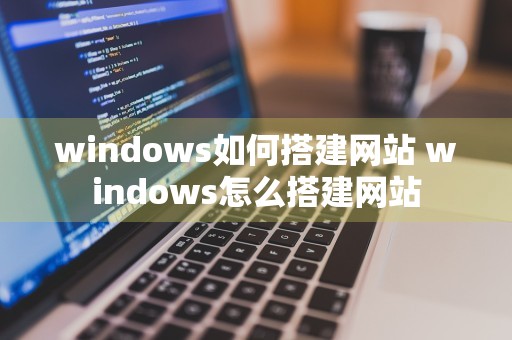 windows如何搭建网站 windows怎么搭建网站