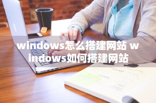 windows怎么搭建网站 windows如何搭建网站