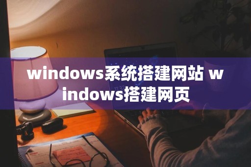 windows系统搭建网站 windows搭建网页