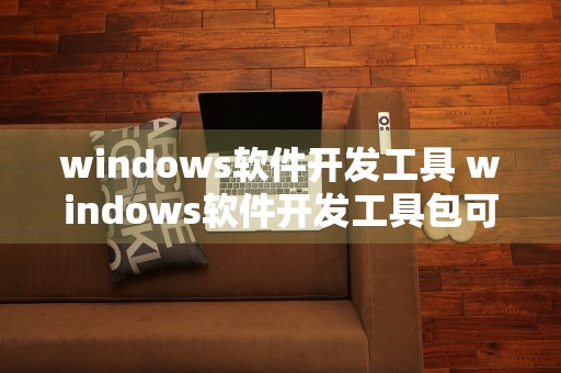 windows软件开发工具 windows软件开发工具包可以卸载吗