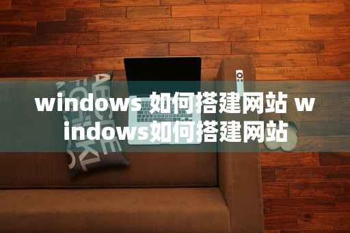 windows 如何搭建网站 windows如何搭建网站