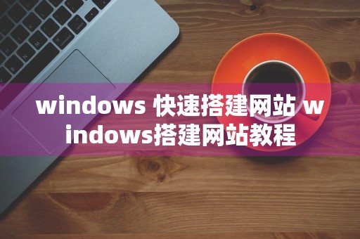 windows 快速搭建网站 windows搭建网站教程