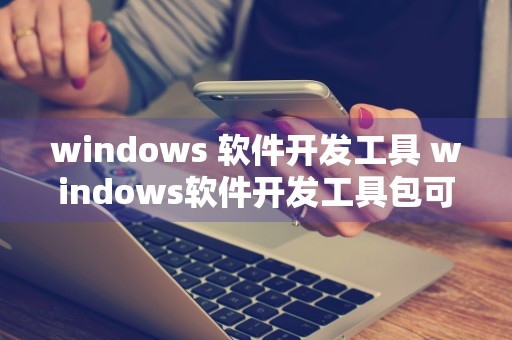 windows 软件开发工具 windows软件开发工具包可以卸载吗