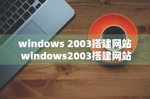 windows 2003搭建网站 windows2003搭建网站