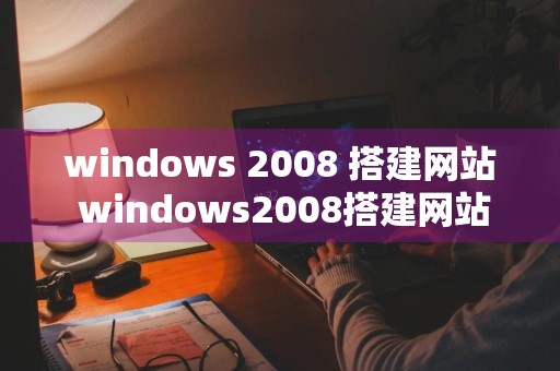 windows 2008 搭建网站 windows2008搭建网站