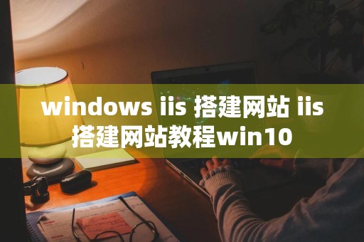 windows iis 搭建网站 iis搭建网站教程win10