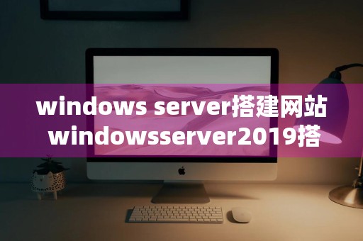 windows server搭建网站 windowsserver2019搭建网站