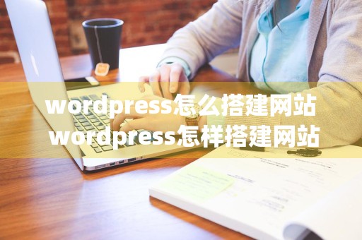 wordpress怎么搭建网站 wordpress怎样搭建网站