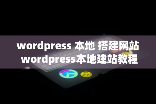 wordpress 本地 搭建网站 wordpress本地建站教程