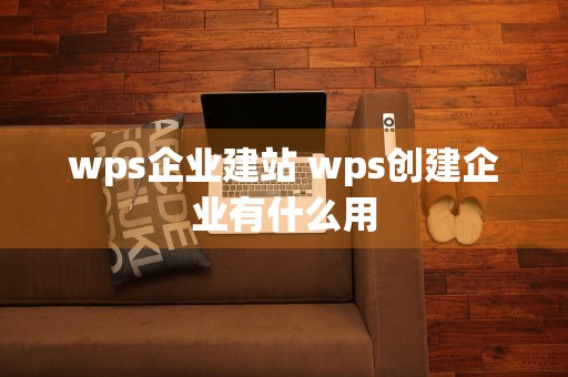 wps企业建站 wps创建企业有什么用