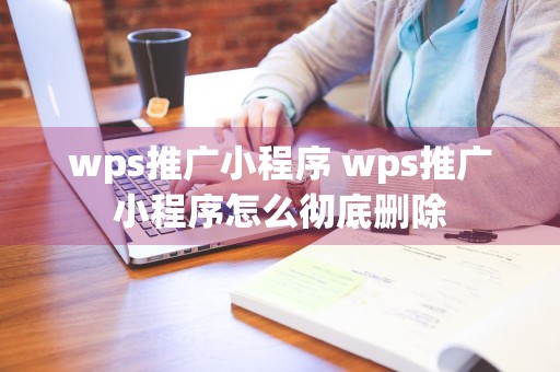 wps推广小程序 wps推广小程序怎么彻底删除