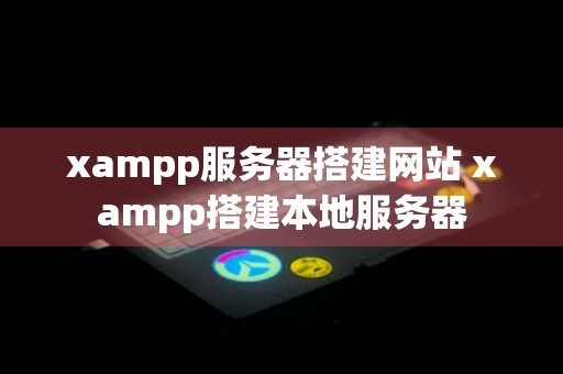 xampp服务器搭建网站 xampp搭建本地服务器