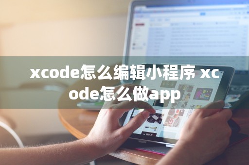 xcode怎么编辑小程序 xcode怎么做app